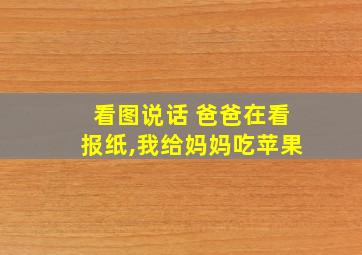 看图说话 爸爸在看报纸,我给妈妈吃苹果